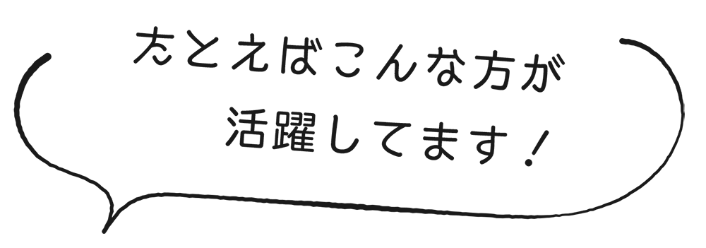 たとえばこんな方が活躍してます！