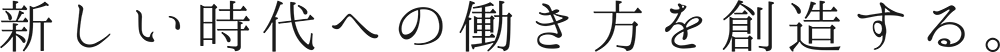 新しい時代への働き方を創造する。