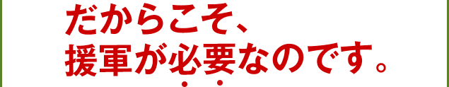 だからこそ、援軍が必要なのです。