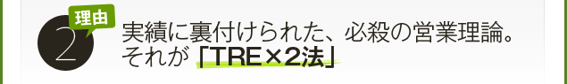 ワケ２．実績に裏付けられた、必殺の営業理論。それが「TRE×２法」