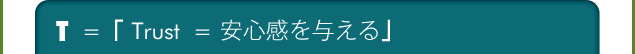 T=Trust=安心感を与える