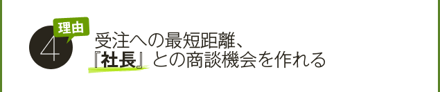 ワケ４．受注への最短距離、社長との商談機会を作れる