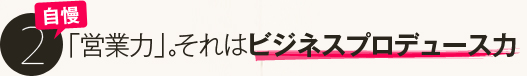 自慢２．営業力。それはビジネスプロデュース力