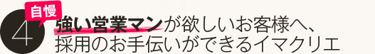自慢４．強い営業マンが欲しいお客様へ採用のお手伝いができるイマクリエ