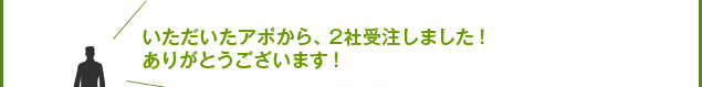 頂いたアポから、2社受注しました！ありがとうございます。