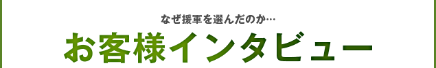 何故援軍を選んだのか・・・お客様インタビュー