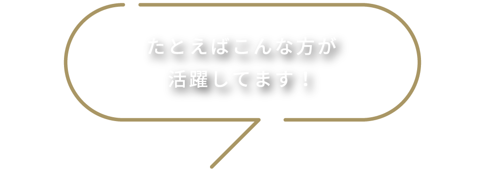 たとえばこんな方が活躍してます！